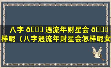 八字 🐟 遇流年财星会 🕊 怎样呢（八字遇流年财星会怎样呢女命）